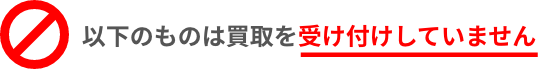 以下のものは買取を受け付けしていません